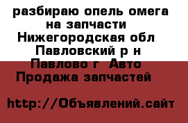 разбираю опель омега на запчасти - Нижегородская обл., Павловский р-н, Павлово г. Авто » Продажа запчастей   